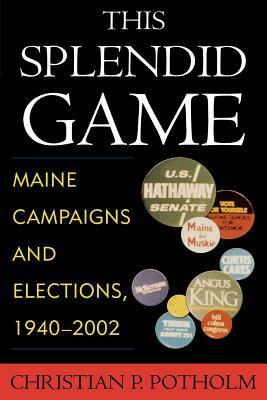 This Splendid Game: Maine Campaigns and Elections, 1940-2002 by Christian P. Potholm