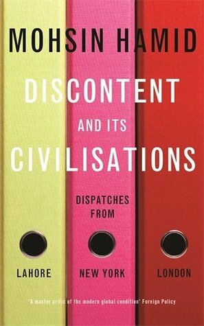 Discontent and Its Civilisations: Dispatches from Lahore, New York, London by Mohsin Hamid