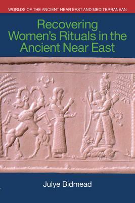 Recovering Women's Rituals in the Ancient Near East by Julye Bidmead