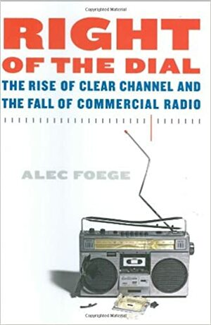 Right of the Dial: The Rise of Clear Channel and the Fall of Commercial Radio by Alec Foege