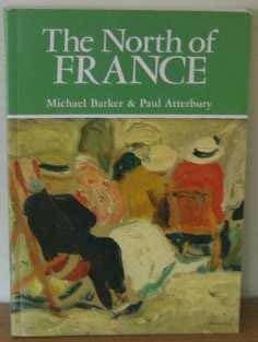 The North of France: A Guide to the Art, Architecture, Landscape and Atmosphere of Artois, Picardy and Flanders by Paul Atterbury, Michael Barker