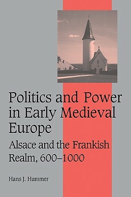 Politics and Power in Early Medieval Europe: Alsace and the Frankish Realm, 600-1000 by Hans J. Hummer