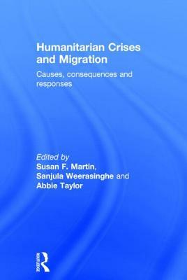 Humanitarian Crises and Migration: Causes, Consequences and Responses by Sanjula Weerasinghe, Abbie Taylor, Susan F. Martin