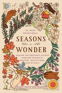 Seasons of Wonder: 52 Weeks of Projects, Prayers, and Practices to Make the Ordinary Sacred by Bonnie Smith Whitehouse