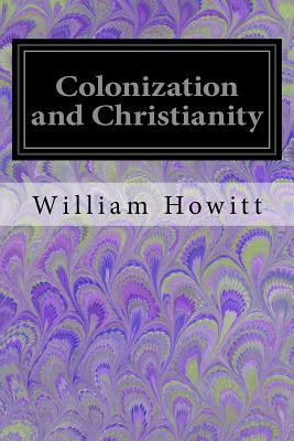 Colonization and Christianity: A Popular History of the Treatment of the Natives by the Europeans in all their Colonies by William Howitt
