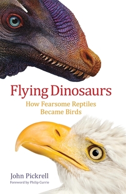 Flying Dinosaurs: How Fearsome Reptiles Became Birds by John Pickrell