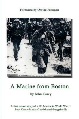 A Marine From Boston: A first person story of a US Marine in World War II - Boot Camp-Samoa-Guadalcanal-Bougainville by John Carey