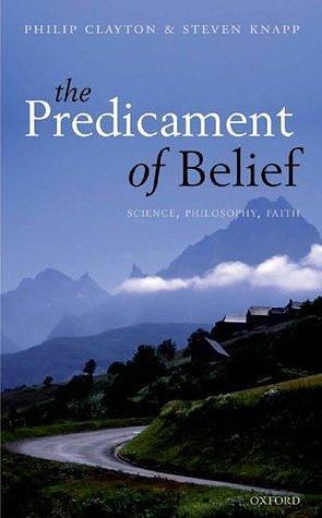 The Predicament of Belief: Science, Philosophy, and Faith by Philip Clayton, Philip Clayton, Steven Knapp