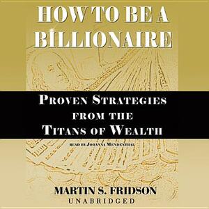 How to Be a Billionaire: Proven Strategies from the Titans of Wealth by Martin S. Fridson