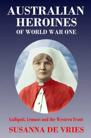 Australian Heroines of World War One: Gallipoli, Lemnos and the Western Front by Susanna de Vries