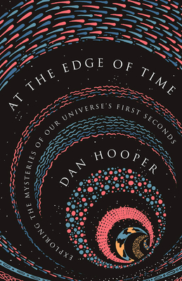 At the Edge of Time: Exploring the Mysteries of Our Universe's First Seconds by Dan Hooper