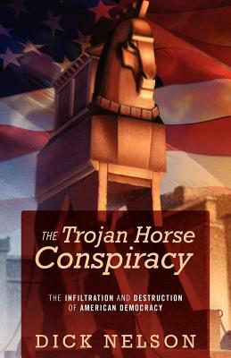 The Trojan Horse Conspiracy: The Infiltration and Destruction of American Democracy by Dick Nelson