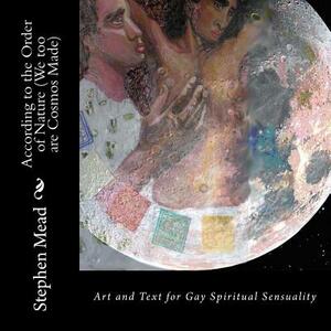 According to the Order of Nature (We too are Cosmos Made): Art and Text for Gay Spiritual Sensuality by Stephen Mead