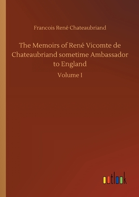 The Memoirs of René Vicomte de Chateaubriand sometime Ambassador to England by Francois Rene Chateaubriand