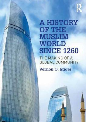 A History of the Muslim World Since 1260: The Making of a Global Community by Vernon O. Egger