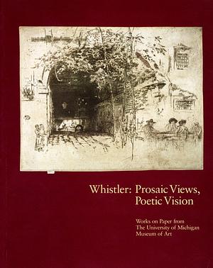 Whistler, Prosaic Views, Poetic Vision: Works on Paper from the University of Michigan Museum of Art by Carole McNamara, John Siewert