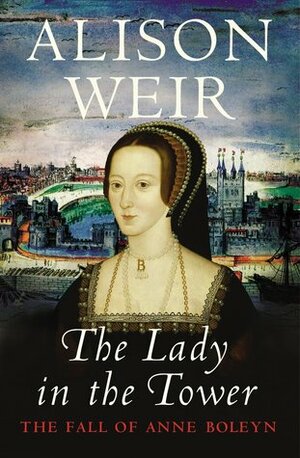 The Lady in the Tower: The Fall of Anne Boleyn by Alison Weir