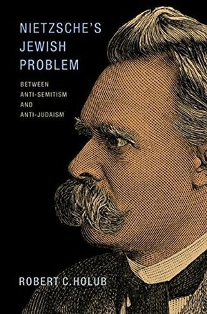 Nietzsche's Jewish Problem: Between Anti-Semitism and Anti-Judaism by Robert C. Holub