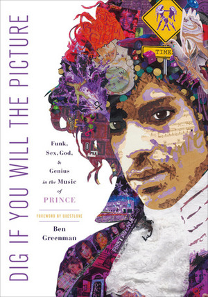 Dig If You Will the Picture: Funk, Sex, God and Genius in the Music of Prince by Ben Greenman