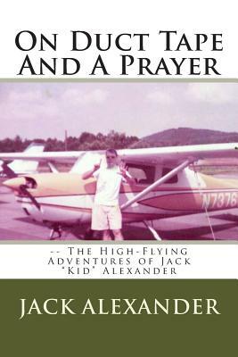 On Duct Tape And A Prayer: The High-Flying Adventures of Jack Alexander by Jack Alexander