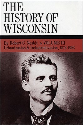 Urbanization & Industrialization 1873-1893: History of Wisconsin, Volume III by Richard N. Current, Robert C. Nesbit