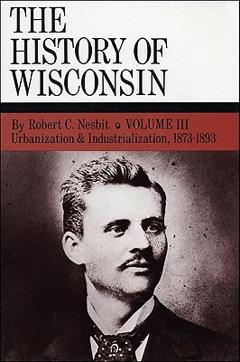 Urbanization & Industrialization 1873-1893: History of Wisconsin, Volume III by Robert C. Nesbit, Richard N. Current