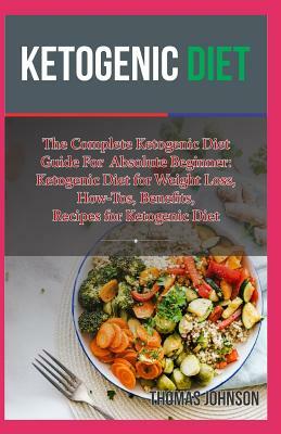 Ketogenic Diet: The Complete Ketogenic Diet Guide for Absolute Beginner: Ketogenic Diet for Weight Loss, How-Tos, Benefits, Recipes fo by Thomas Johnson