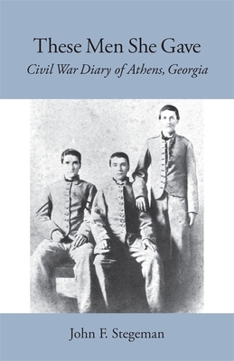 These Men She Gave: Civil War Diary of Athens, Georgia by John F. Stegeman