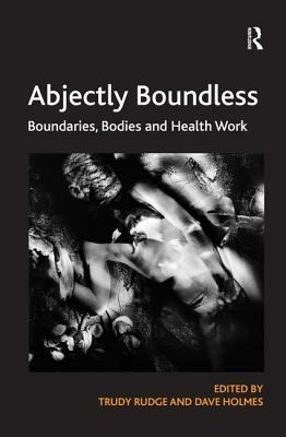 Abjectly Boundless: Boundaries, Bodies and Health Work by Trudy Rudge