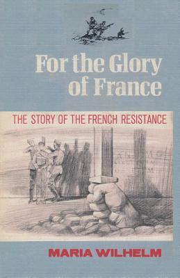 For the Glory of France the Story of the French Resistance by Maria Wilhelm