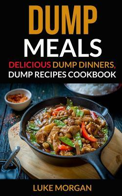 Dump Meals: Delicious Dump Dinners, Dump Recipes Cookbook by Luke Morgan