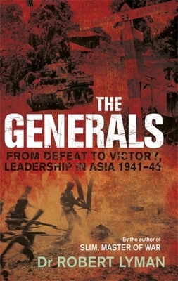 The Generals: From Defeat to Victory, Leadership in Asia 1941-1945 by Robert Lyman