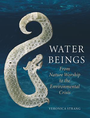 Water Beings: From Nature Worship to the Environmental Crisis by Veronica Strang