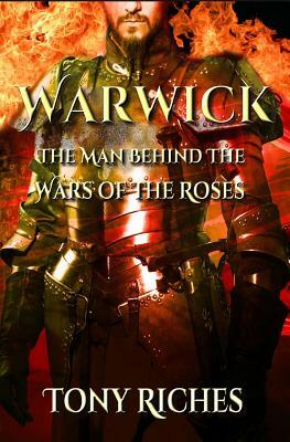 Warwick: The Man Behind The Wars of the Roses by Tony Riches