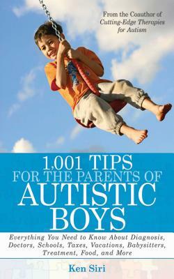 1,001 Tips for the Parents of Autistic Boys: Everything You Need to Know about Diagnosis, Doctors, Schools, Taxes, Vacations, Babysitters, Treatments, by Ken Siri