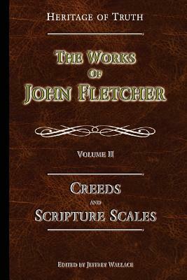 Creeds and Scripture Scales: The Works of John Fletcher by John Fletcher