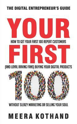 Your First 100: How to Get Your First 100 Repeat Customers (and Loyal, Raving Fans) Buying Your Digital Products Without Sleazy Market by Meera Kothand