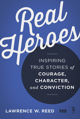 Real Heroes: Inspiring True Stories of Courage, Character, and Conviction by Lawrence W. Reed