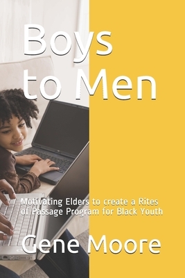 Boys to Men: Motivating Elders to create a Rites of Passage Program for Black Youth by Larry D. George Ph. D., Gene Moore, Gene B. Moore D. Min