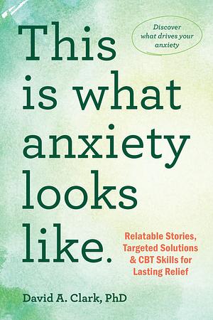 This Is What Anxiety Looks Like: Relatable Stories, Targeted Solutions, and CBT Skills for Lasting Relief by David A. Clark