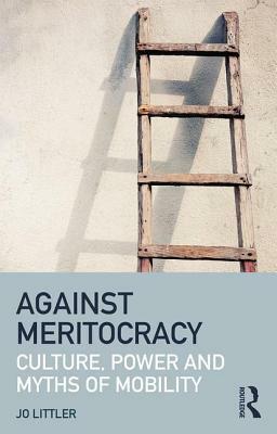 Against Meritocracy: Culture, Power and Myths of Mobility by Jo Littler