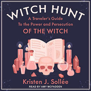 Witch Hunt: A Traveler's Guide to the Power and Persecution of the Witch by Kristen J. Sollee