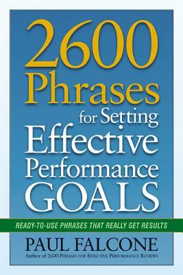 2600 Phrases for Setting Effective Performance Goals: Ready-To-Use Phrases That Really Get Results by Paul Falcone