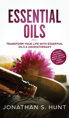 Essential Oils: Transform your Life with Essential Oils & Aromatherapy. DIY Recipes for Overall Health, Natural Beauty, Gifts and Curi by Jonathan S. Hunt