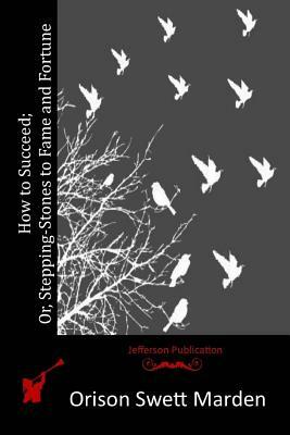 How to Succeed; Or, Stepping-Stones to Fame and Fortune by Orison Swett Marden