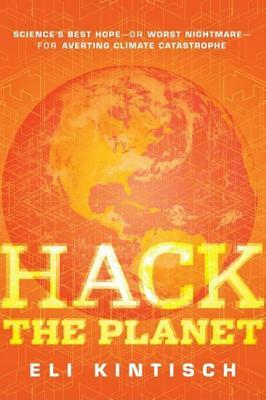 Hack the Planet: Science's Best Hope--Or Worst Nightmare--For Averting Climate Catastrophe by Eli Kintisch