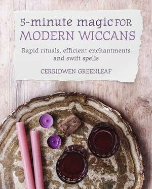5-Minute Magic for Modern Wiccans: Rapid Rituals, Efficient Enchantments, and Swift Spells by Cerridwen Greenleaf