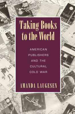 Taking Books to the World: American Publishers and the Cultural Cold War by Amanda Laugesen