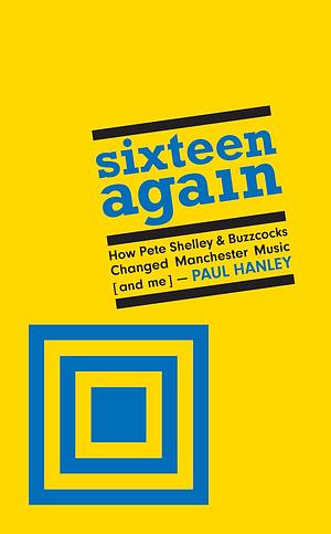 Sixteen Again: How Pete Shelley & Buzzcocks Changed Manchester Music by Paul Hanley