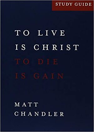 Philippians Study Guide: To Live is Christ & to Die is Gain by Matt Chandler